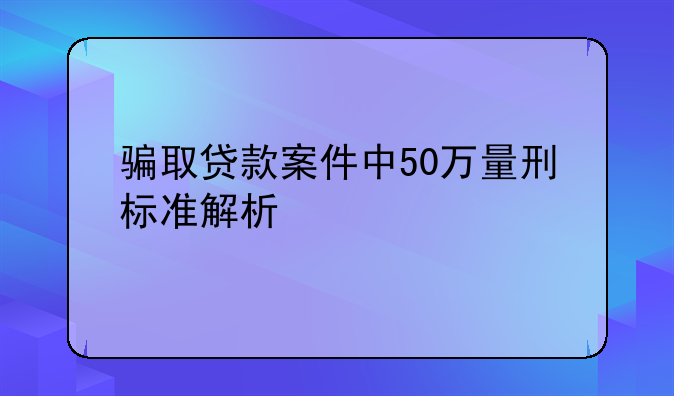 骗取贷款案件中50万量刑标准解析