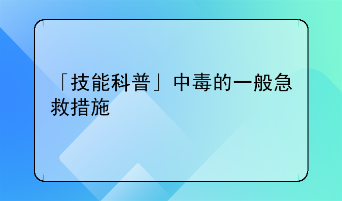 「技能科普」中毒的一般急救措施