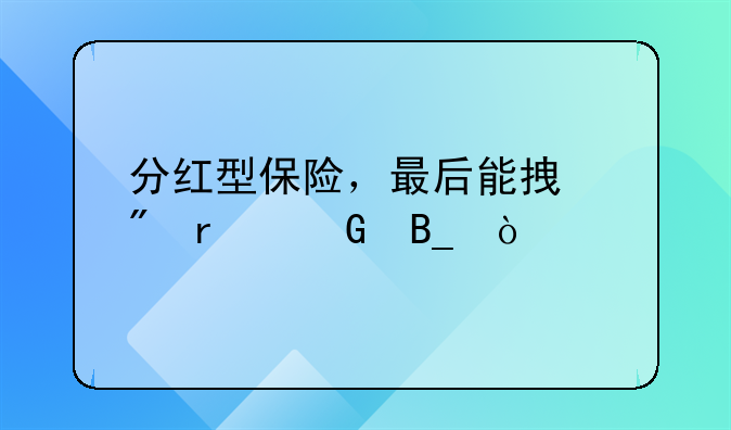 分红型保险，最后能拿到本金吗？
