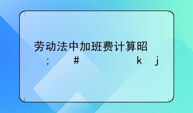 劳动法中加班费计算是怎么规定的