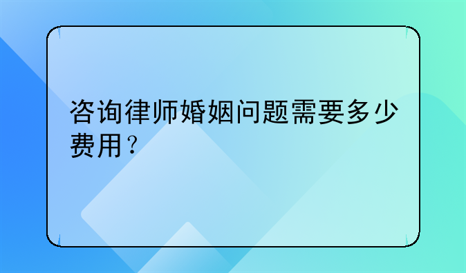 咨询律师婚姻问题需要多少费用？