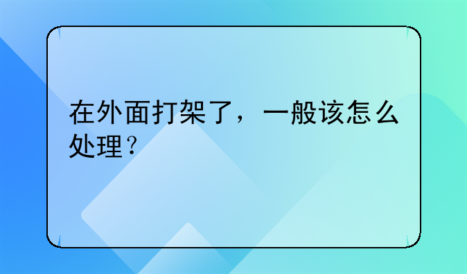 在外面打架了，一般该怎么处理？