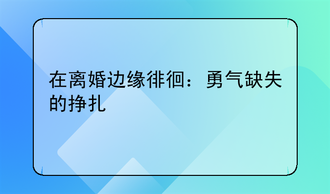 在离婚边缘徘徊：勇气缺失的挣扎