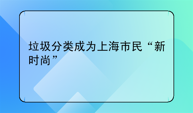 垃圾分类成为上海市民“新时尚”