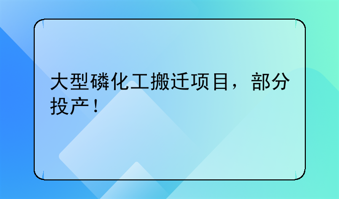 大型磷化工搬迁项目，部分投产！