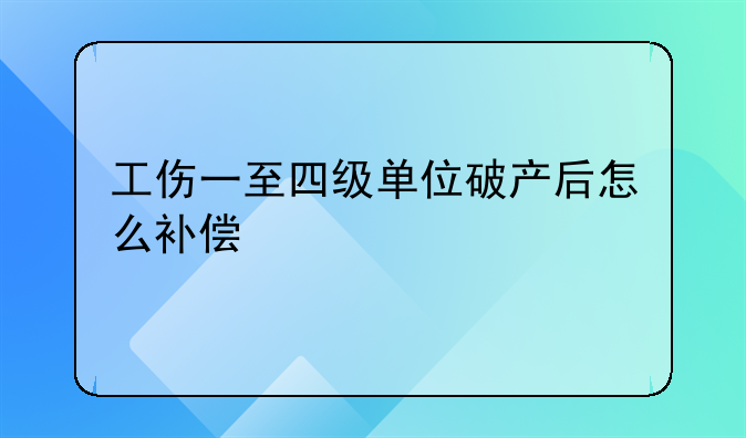 工伤一至四级单位破产后怎么补偿