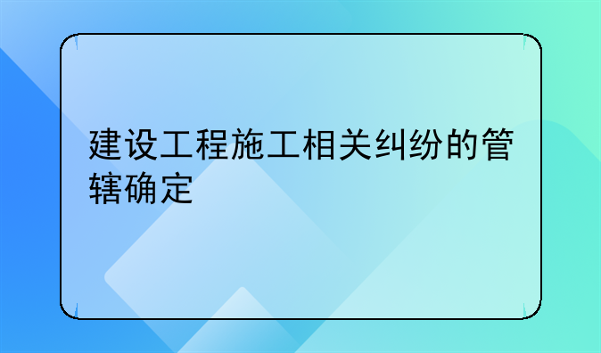 建设工程施工相关纠纷的管辖确定