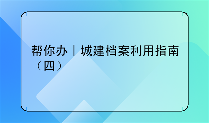 帮你办︱城建档案利用指南（四）