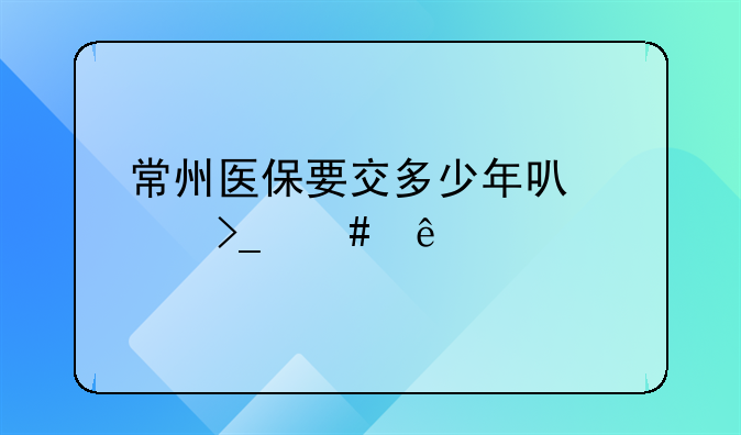 常州医保要交多少年可以享受终身