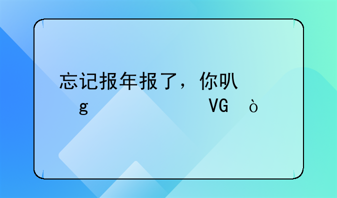 忘记报年报了，你可以这样补救！