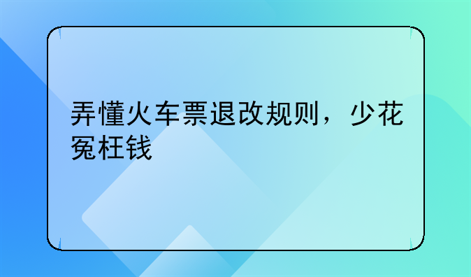 弄懂火车票退改规则，少花冤枉钱