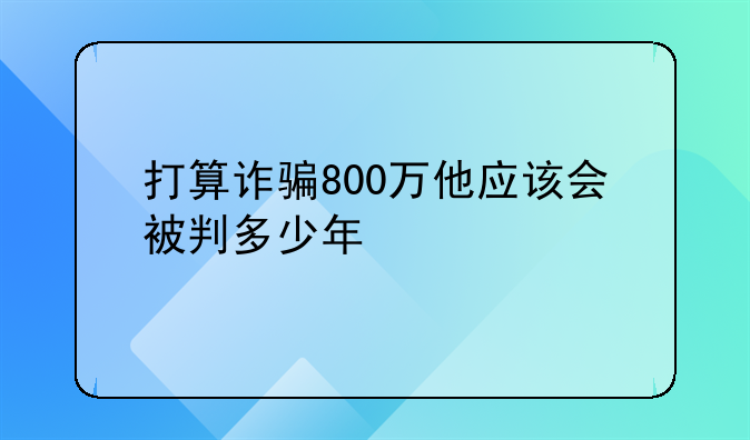 打算诈骗800万他应该会被判多少年