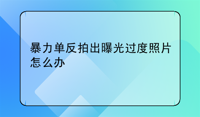 暴力单反拍出曝光过度照片怎么办
