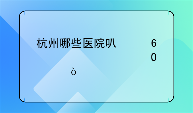 杭州哪些医院可以换驾驶证体检？
