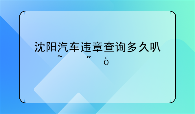 沈阳汽车违章查询多久可以查到？