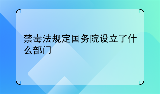 禁毒法规定国务院设立了什么部门