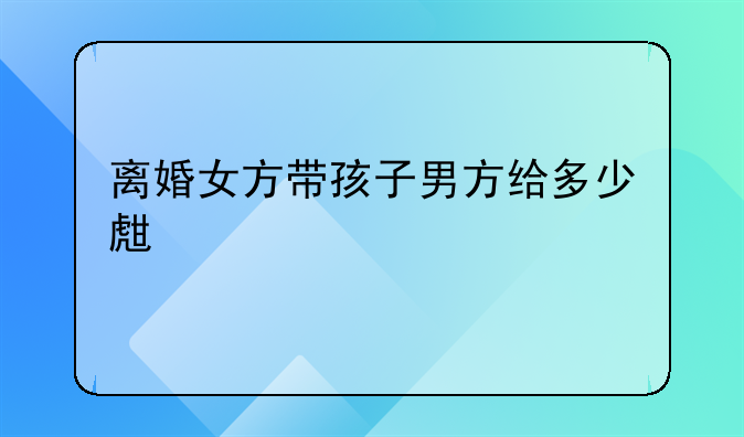 离婚女方带孩子男方给多少生活费