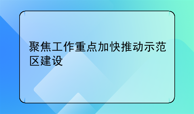 聚焦工作重点加快推动示范区建设
