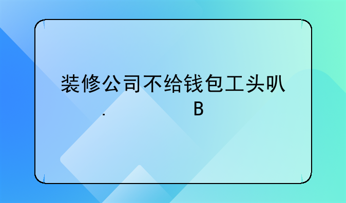 装修公司不给钱包工头可以拆走吗