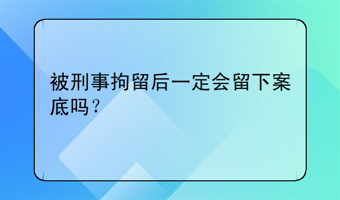 被刑事拘留后一定会留下案底吗？