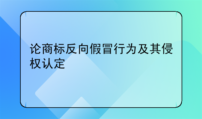 论商标反向假冒行为及其侵权认定