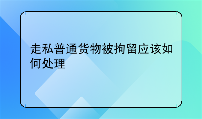 走私普通货物被拘留应该如何处理