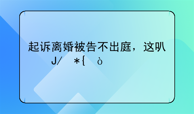 起诉离婚被告不出庭，这可咋办？