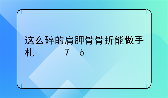 这么碎的肩胛骨骨折能做手术不？