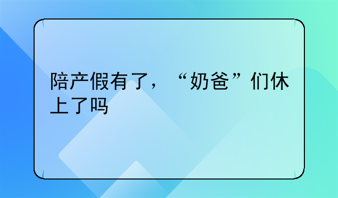 陪产假有了，“奶爸”们休上了吗