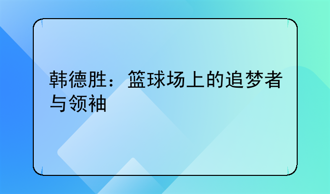 韩德胜：篮球场上的追梦者与领袖