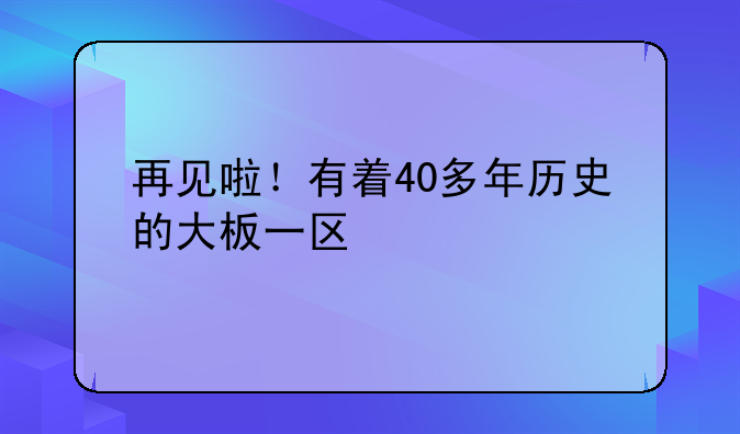 再见啦！有着40多年历史的大板一区