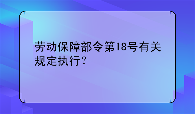 劳动保障部令第18号有关规定执行？