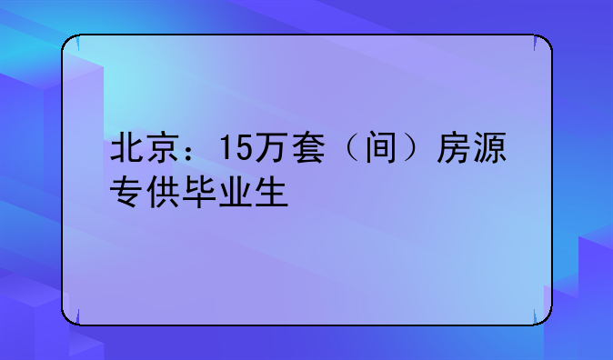 北京：15万套（间）房源专供毕业生