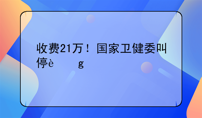 收费21万！国家卫健委叫停这一手术