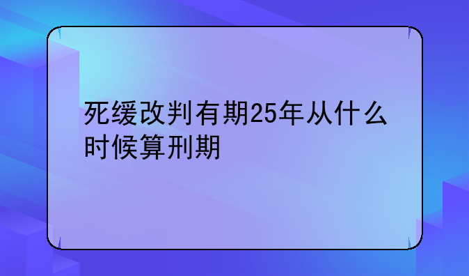 死缓改判有期25年从什么时候算刑期