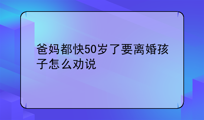 爸妈都快50岁了要离婚孩子怎么劝说