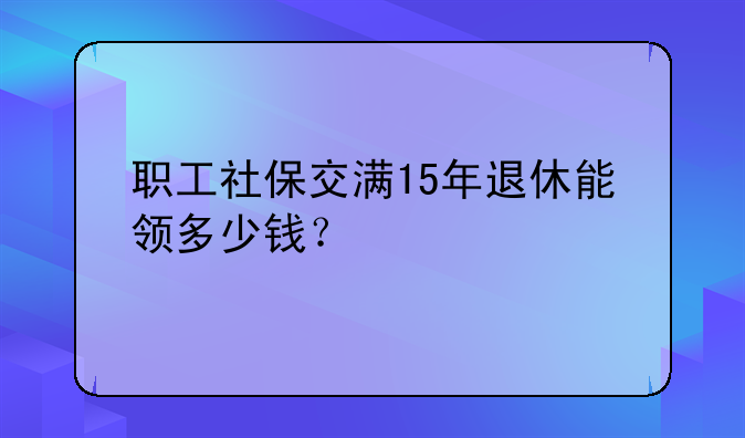 职工社保交满15年退休能领多少钱？
