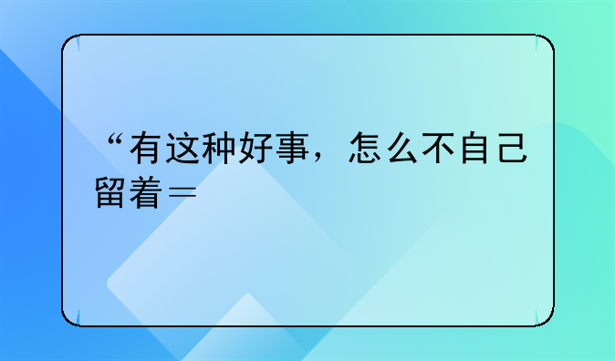 “有这种好事，怎么不自己留着？”