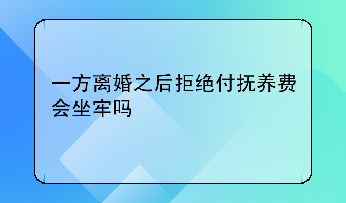 一方离婚之后拒绝付抚养费会坐牢吗