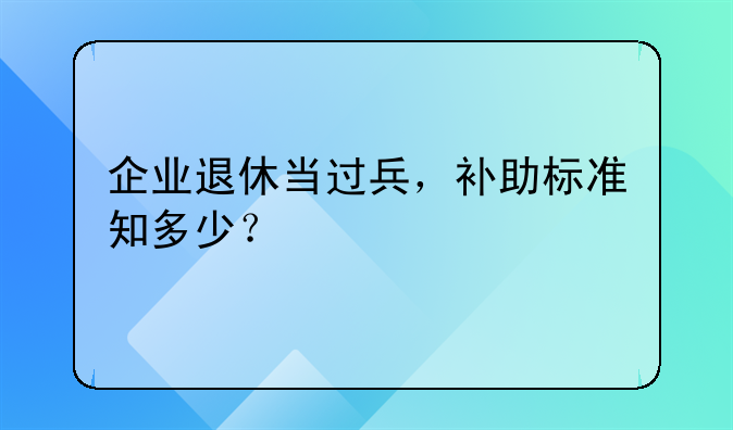 企业退休当过兵，补助标准知多少？