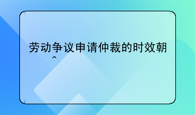 劳动争议申请仲裁的时效期间为一年