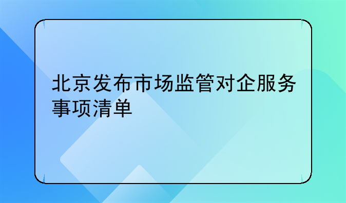 北京发布市场监管对企服务事项清单