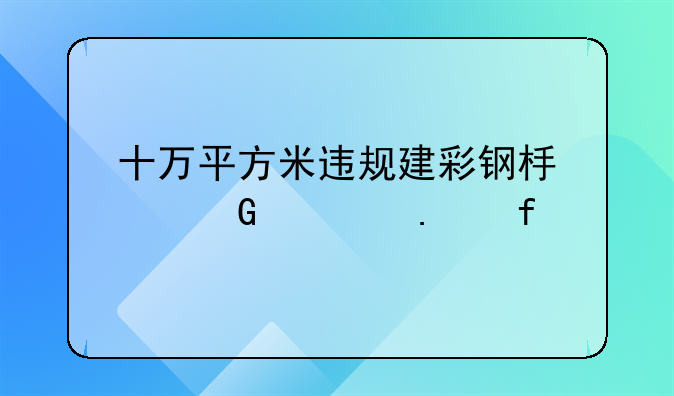 十万平方米违规建彩钢板建筑将拆除
