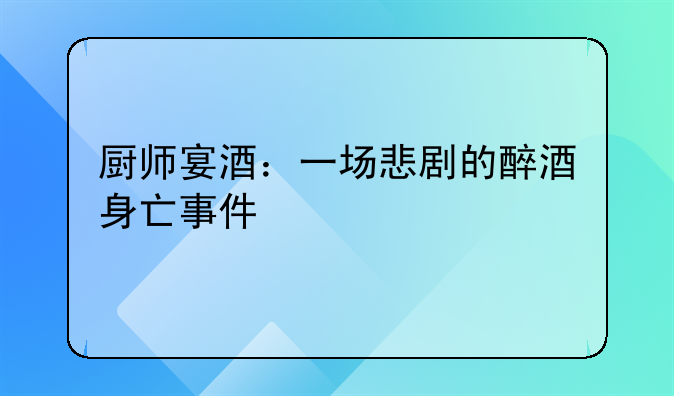 厨师宴酒：一场悲剧的醉酒身亡事件