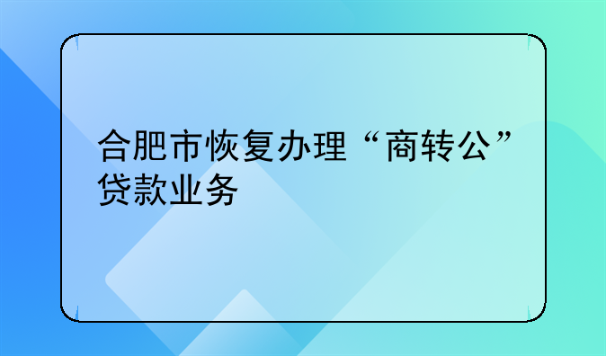 合肥市恢复办理“商转公”贷款业务