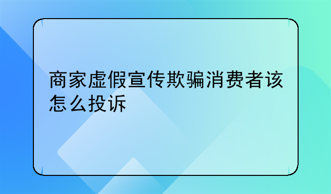 商家虚假宣传欺骗消费者该怎么投诉