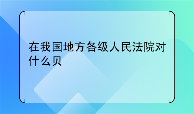 在我国地方各级人民法院对什么负责