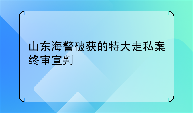 山东海警破获的特大走私案终审宣判