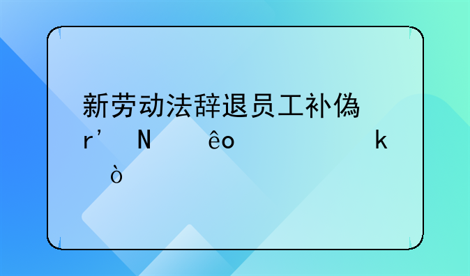 新劳动法辞退员工补偿有哪些规定？