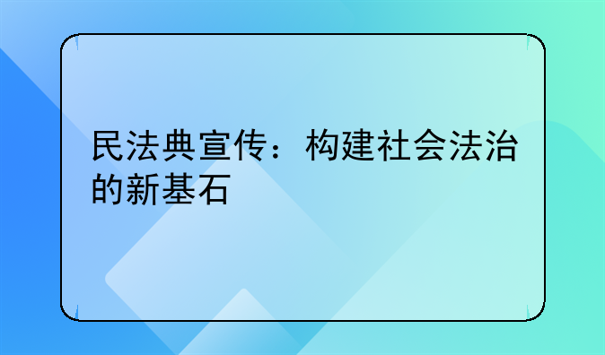 民法典宣传：构建社会法治的新基石